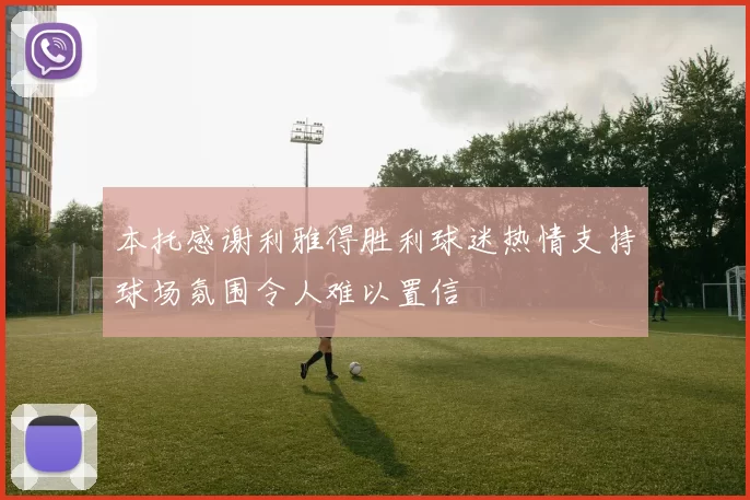 本托感谢利雅得胜利球迷热情支持球场氛围令人难以置信