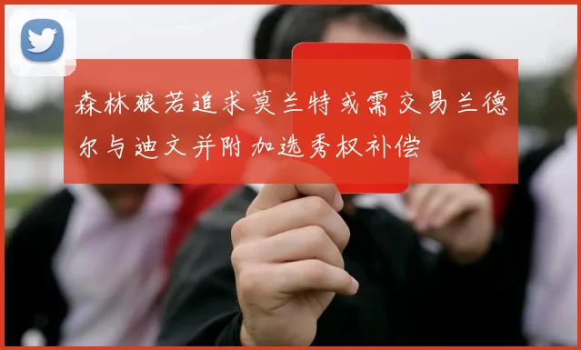 森林狼若追求莫兰特或需交易兰德尔与迪文并附加选秀权补偿