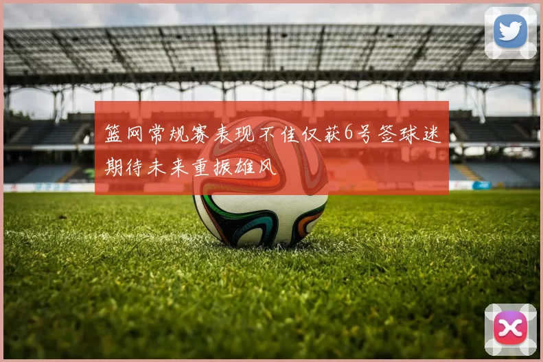 篮网常规赛表现不佳仅获6号签球迷期待未来重振雄风