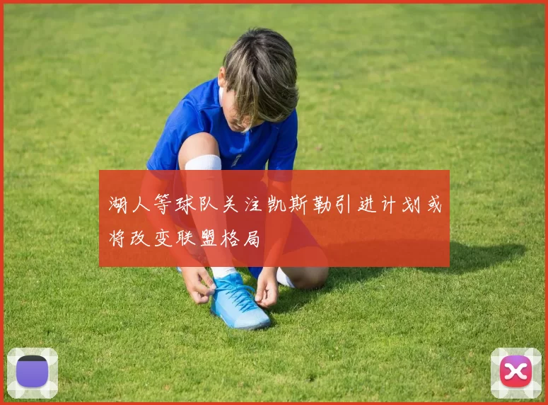 湖人等球队关注凯斯勒引进计划或将改变联盟格局