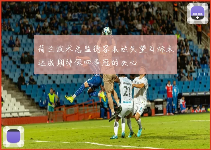 荷兰技术总监德容表达失望目标未达成期待保四争冠的决心
