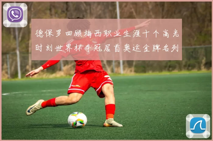 德保罗回顾梅西职业生涯十个高光时刻世界杯夺冠居首奥运金牌名列第四