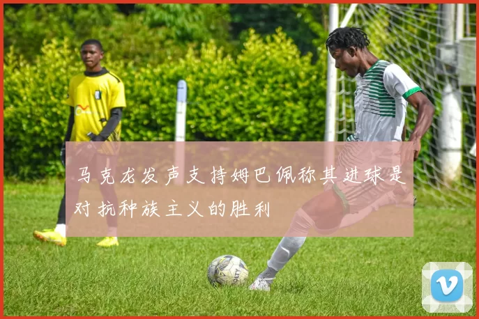 马克龙发声支持姆巴佩称其进球是对抗种族主义的胜利