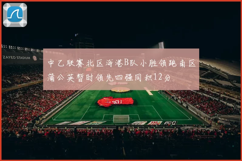 中乙联赛北区海港B队小胜领跑南区蒲公英暂时领先四强同积12分