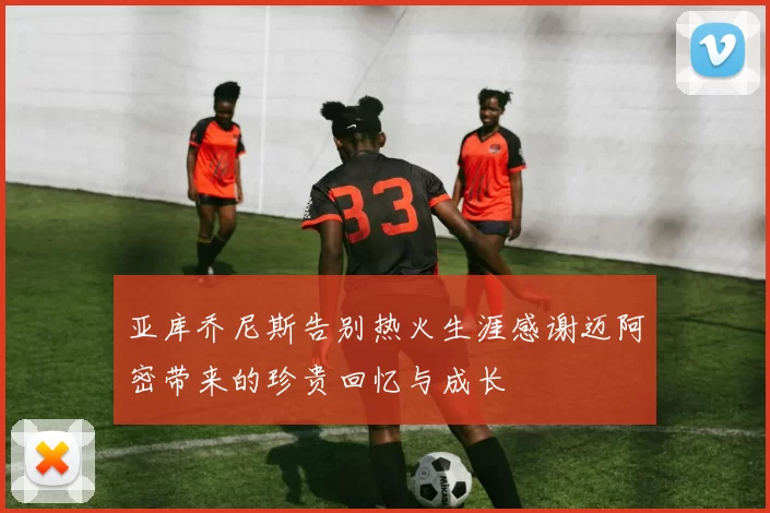 亚库乔尼斯告别热火生涯感谢迈阿密带来的珍贵回忆与成长