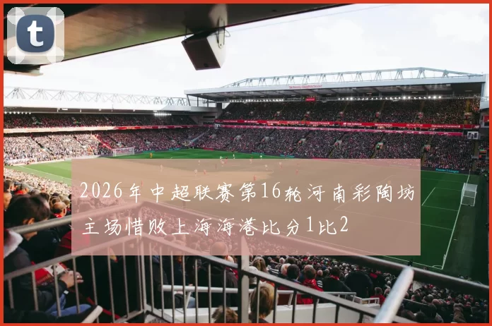 2026年中超联赛第16轮河南彩陶坊主场惜败上海海港比分1比2