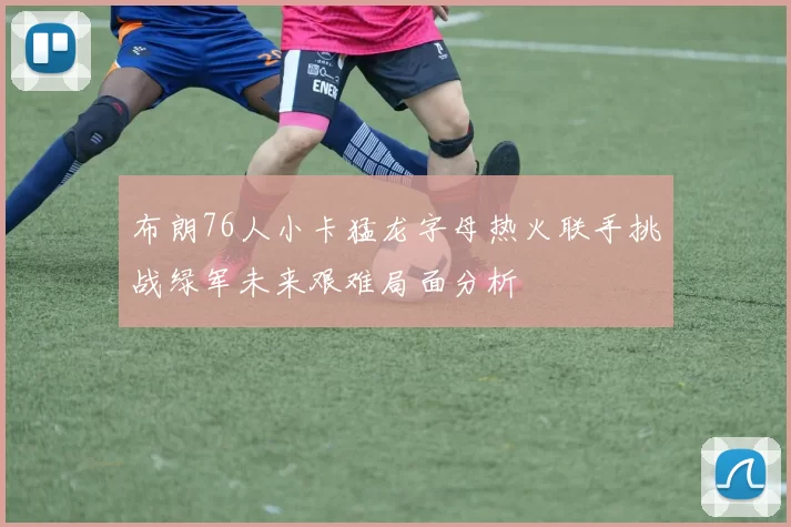 布朗76人小卡猛龙字母热火联手挑战绿军未来艰难局面分析