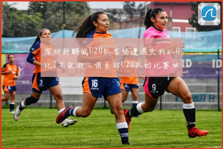 深圳新鹏城U20队客场遭遇失利以0比2不敌浙江俱乐部U20队的比赛回顾