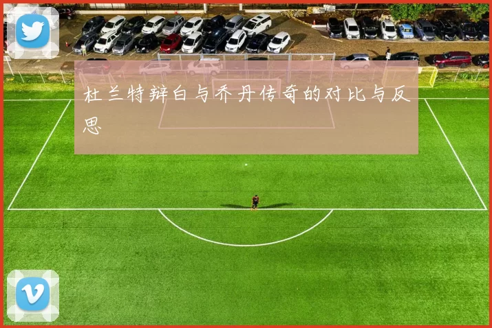 杜兰特辩白与乔丹传奇的对比与反思
