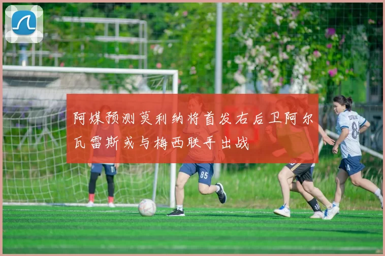 阿媒预测莫利纳将首发右后卫阿尔瓦雷斯或与梅西联手出战