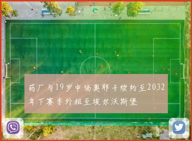 药厂与19岁中场奥耶卡续约至2032年下赛季外租至埃尔沃斯堡