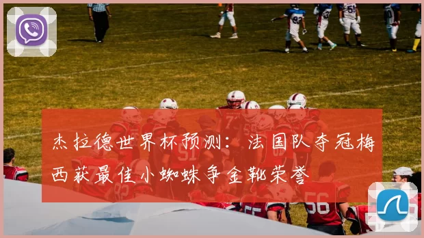 杰拉德世界杯预测：法国队夺冠梅西获最佳小蜘蛛争金靴荣誉