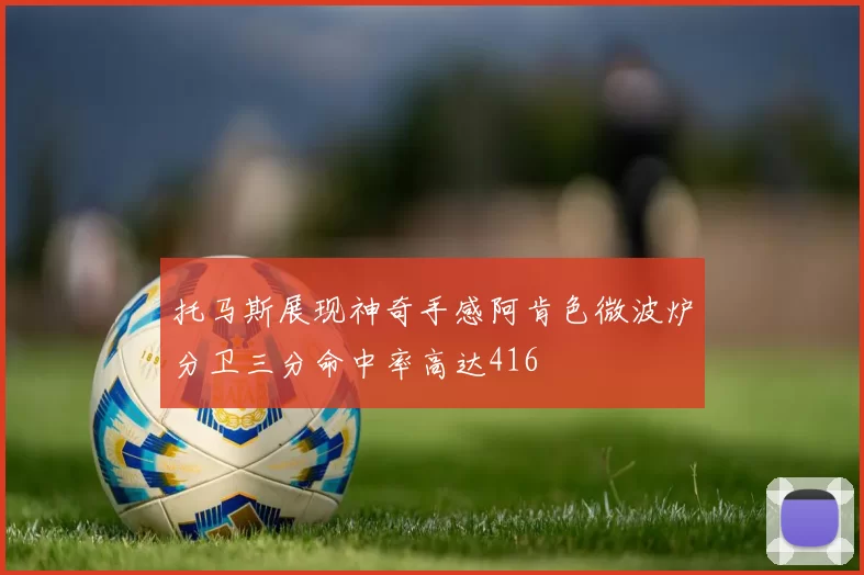 托马斯展现神奇手感阿肯色微波炉分卫三分命中率高达416