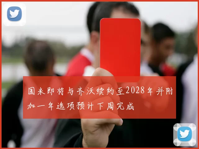 国米即将与齐沃续约至2028年并附加一年选项预计下周完成