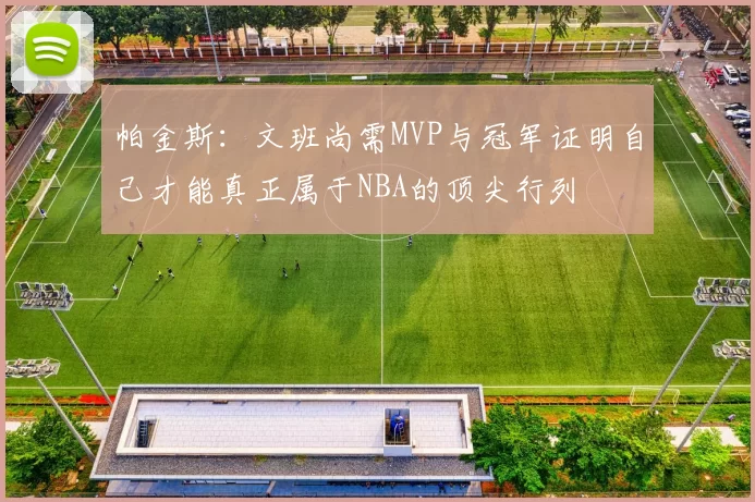 帕金斯：文班尚需MVP与冠军证明自己才能真正属于NBA的顶尖行列