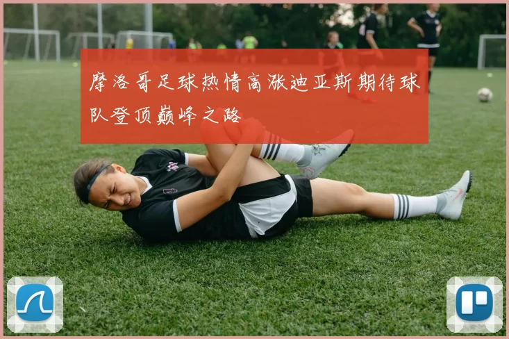 摩洛哥足球热情高涨迪亚斯期待球队登顶巅峰之路
