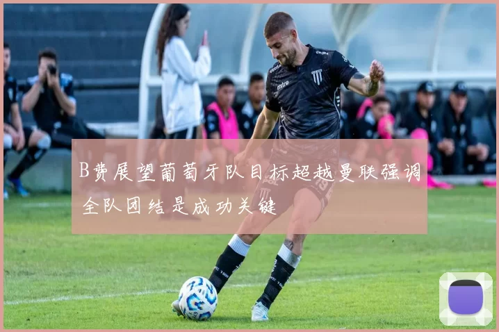 B费展望葡萄牙队目标超越曼联强调全队团结是成功关键