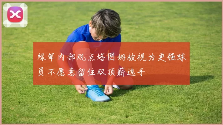 绿军内部观点塔图姆被视为更强球员不愿意留住双顶薪选手